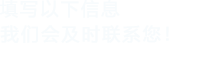 填寫以下信息，我們會(huì)在第一時(shí)間聯(lián)系您！
